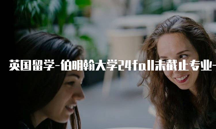 英国留学-伯明翰大学24fall未截止专业一览-留学谷