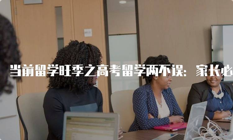 当前留学旺季之高考留学两不误：家长必知的策略-留学谷