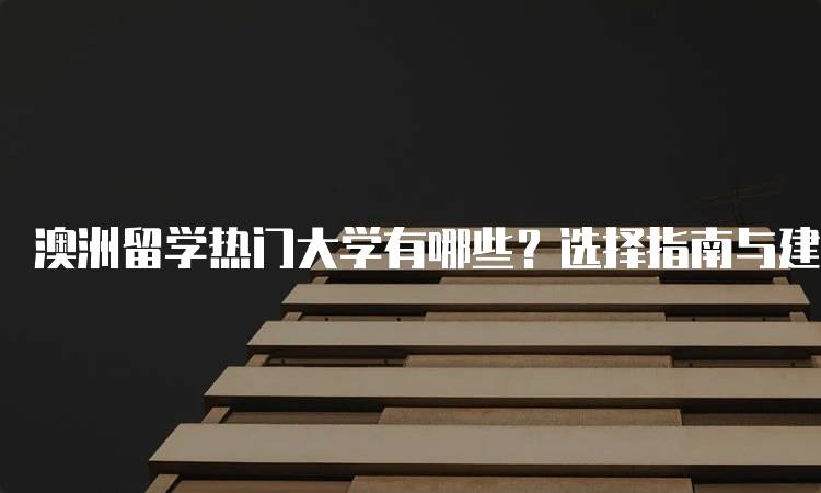 澳洲留学热门大学有哪些？选择指南与建议-留学谷