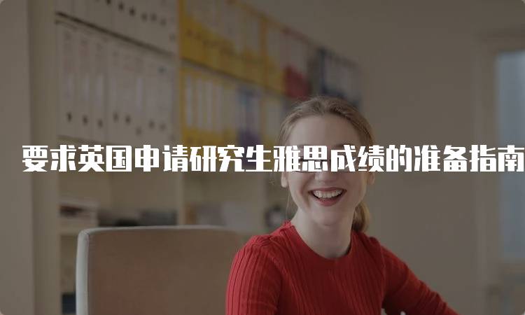 要求英国申请研究生雅思成绩的准备指南-留学谷