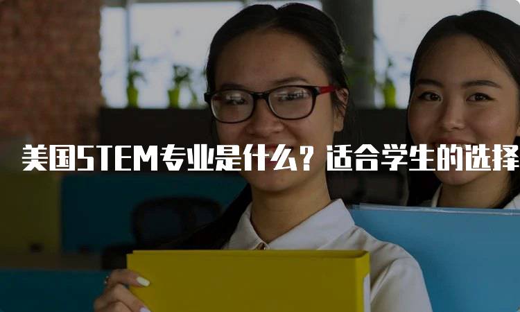 美国STEM专业是什么？适合学生的选择-留学谷