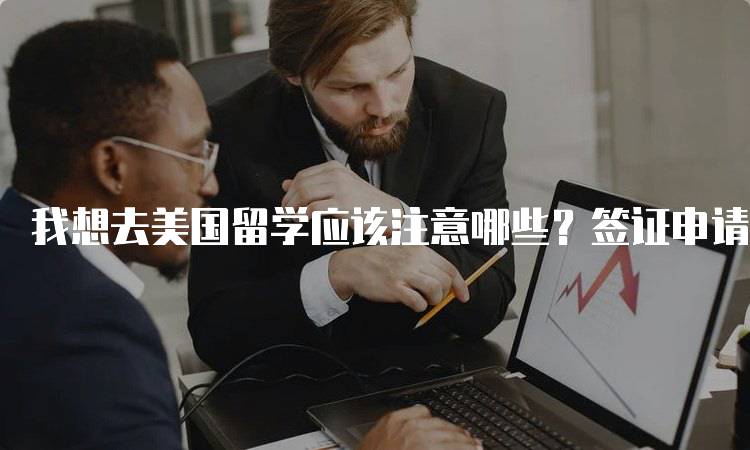 我想去美国留学应该注意哪些？签证申请指南-留学谷