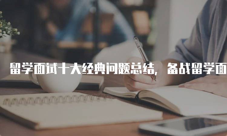 留学面试十大经典问题总结，备战留学面试必看-留学谷