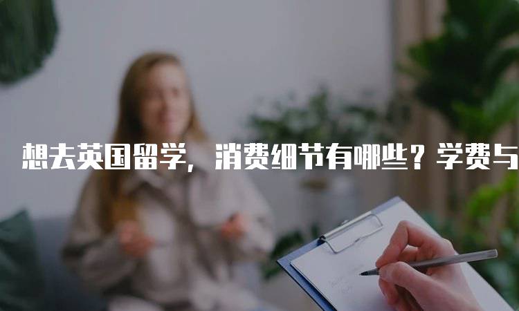 想去英国留学，消费细节有哪些？学费与生活费对比-留学谷