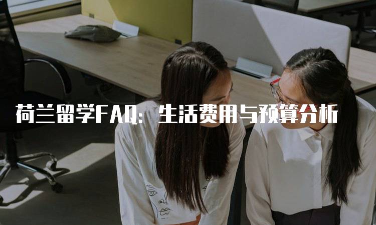 荷兰留学FAQ：生活费用与预算分析-留学谷