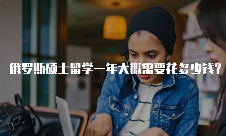 俄罗斯硕士留学一年大概需要花多少钱？各项支出一览-留学谷