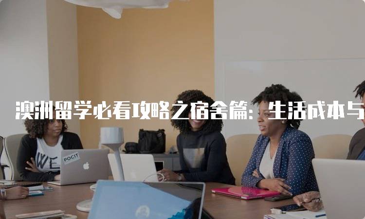 澳洲留学必看攻略之宿舍篇：生活成本与预算分析-留学谷