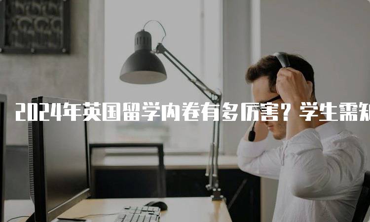 2024年英国留学内卷有多厉害？学生需知的趋势-留学谷