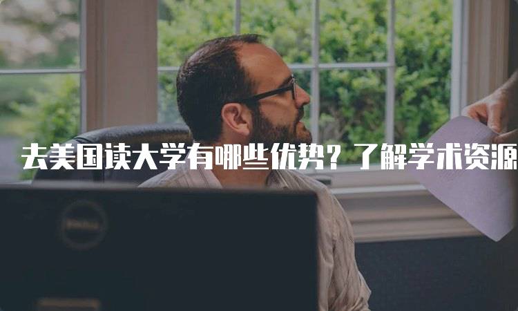 去美国读大学有哪些优势？了解学术资源与发展机会-留学谷