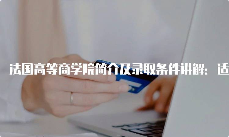 法国高等商学院简介及录取条件讲解：适合哪些学生？-留学谷