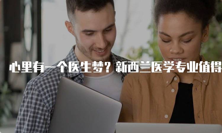 心里有一个医生梦？新西兰医学专业值得你拥有！学习路径解析-留学谷