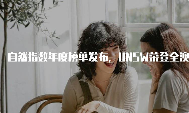 自然指数年度榜单发布，UNSW荣登全澳第二，学生应如何选择院校-留学谷