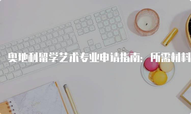 奥地利留学艺术专业申请指南：所需材料详解-留学谷