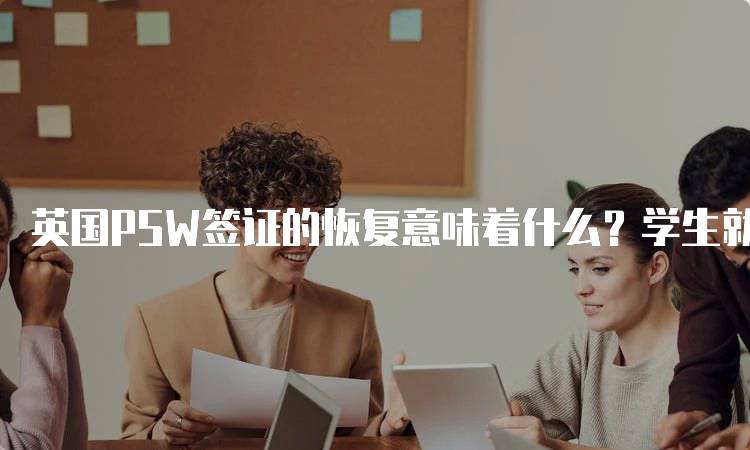 英国PSW签证的恢复意味着什么？学生就业机会分析-留学谷