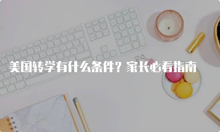 美国转学有什么条件？家长必看指南-留学谷