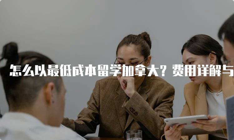 怎么以最低成本留学加拿大？费用详解与建议-留学谷