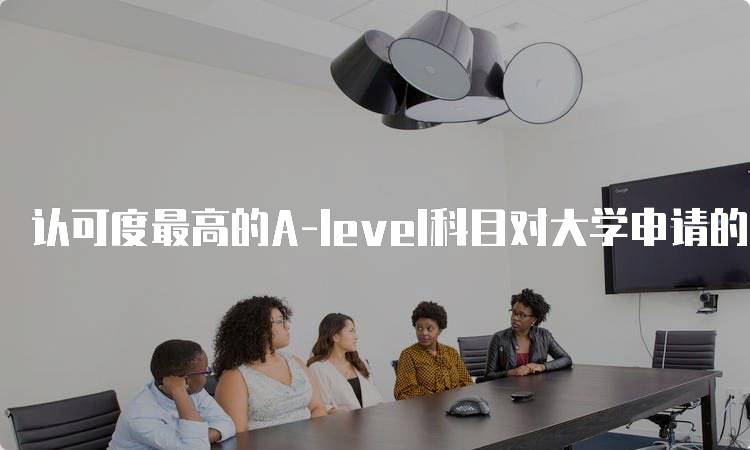 认可度最高的A-level科目对大学申请的重要性-留学谷