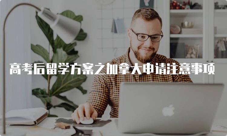 高考后留学方案之加拿大申请注意事项-留学谷