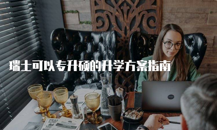 瑞士可以专升硕的升学方案指南-留学谷