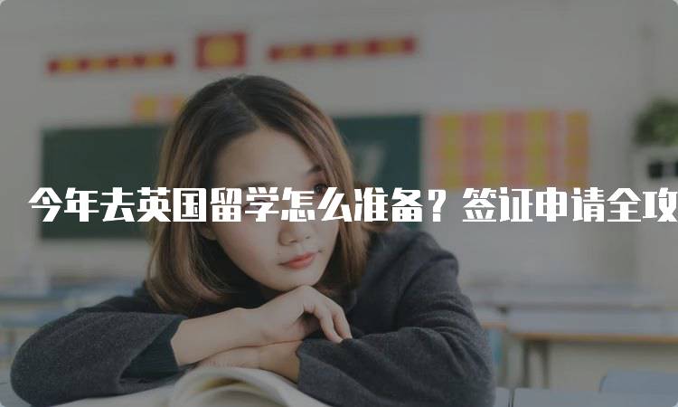 今年去英国留学怎么准备？签证申请全攻略-留学谷