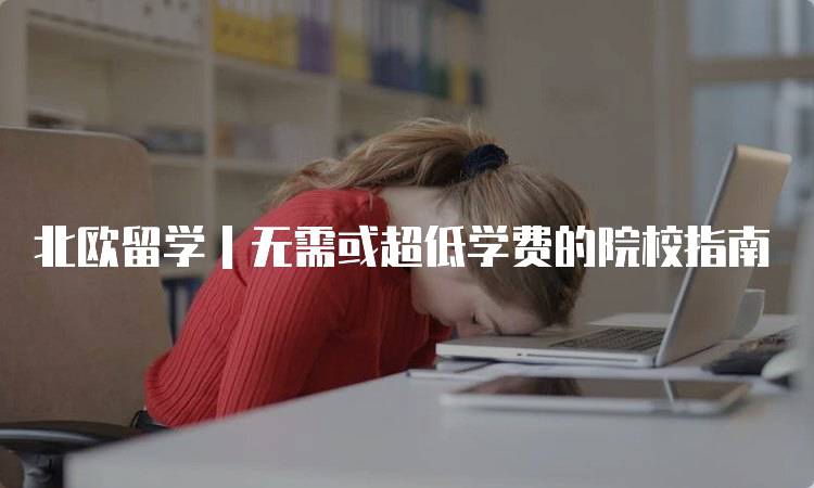 北欧留学｜无需或超低学费的院校指南-留学谷