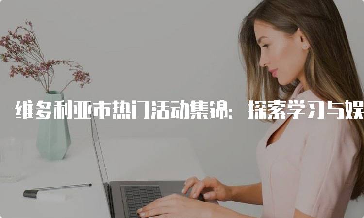 维多利亚市热门活动集锦：探索学习与娱乐的完美结合-留学谷