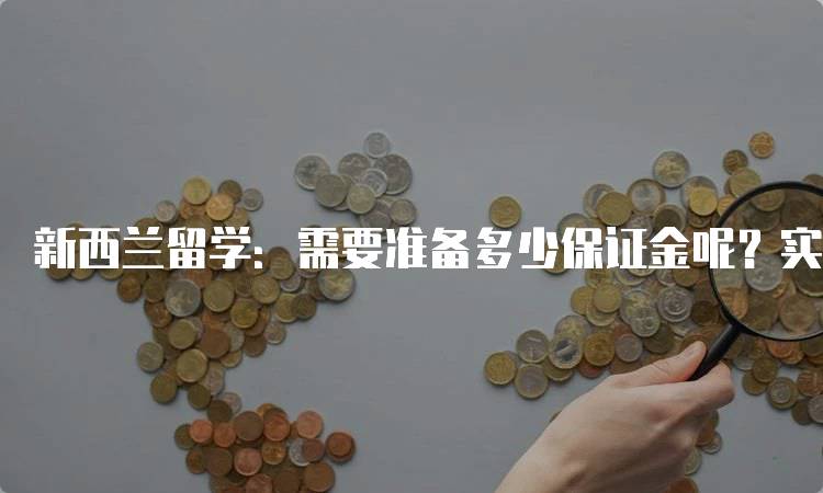 新西兰留学：需要准备多少保证金呢？实用指南-留学谷