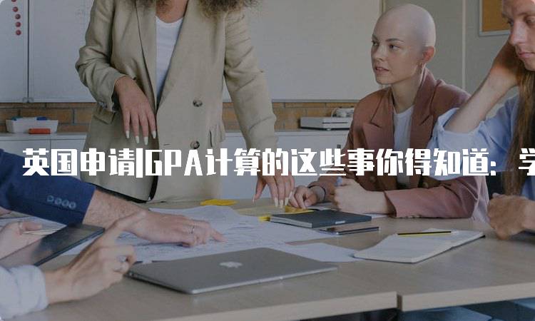 英国申请|GPA计算的这些事你得知道：学生必读指南-留学谷