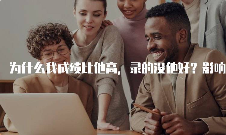 为什么我成绩比他高，录的没他好？影响因素有哪些-留学谷