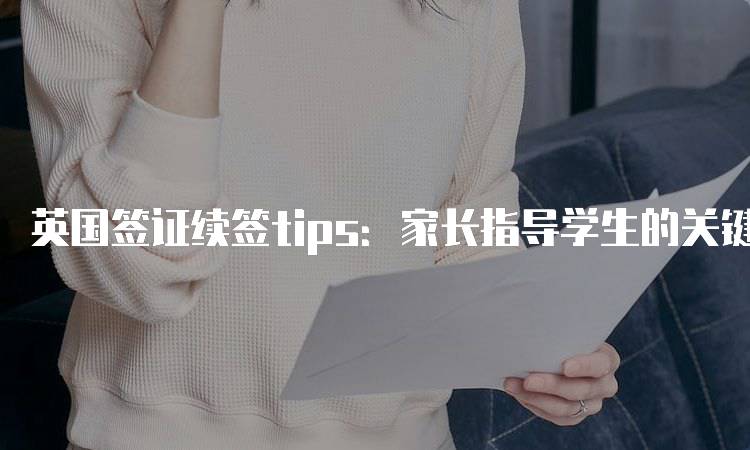 英国签证续签tips：家长指导学生的关键步骤-留学谷