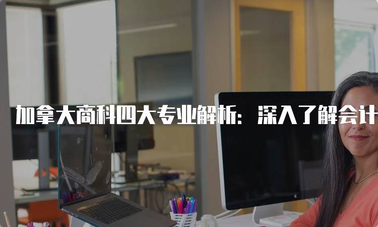 加拿大商科四大专业解析：深入了解会计、金融、市场与管理-留学谷