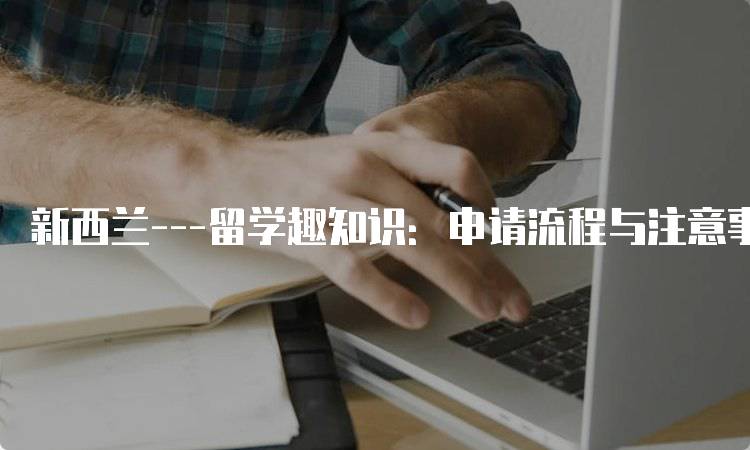 新西兰—留学趣知识：申请流程与注意事项-留学谷