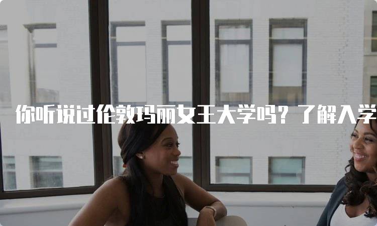 你听说过伦敦玛丽女王大学吗？了解入学要求-留学谷