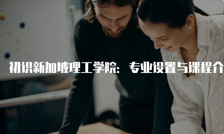 初识新加坡理工学院：专业设置与课程介绍-留学谷