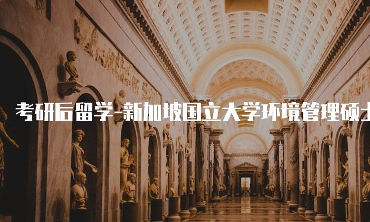 考研后留学-新加坡国立大学环境管理硕士申请指南-留学谷