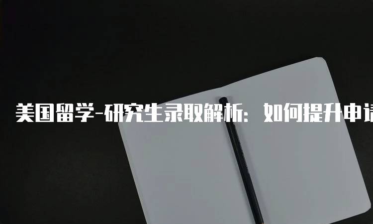 美国留学-研究生录取解析：如何提升申请竞争力-留学谷