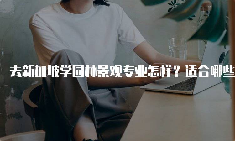 去新加坡学园林景观专业怎样？适合哪些学生选择-留学谷