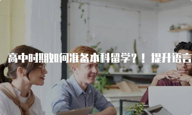 高中时期如何准备本科留学？！提升语言能力的实用技巧-留学谷