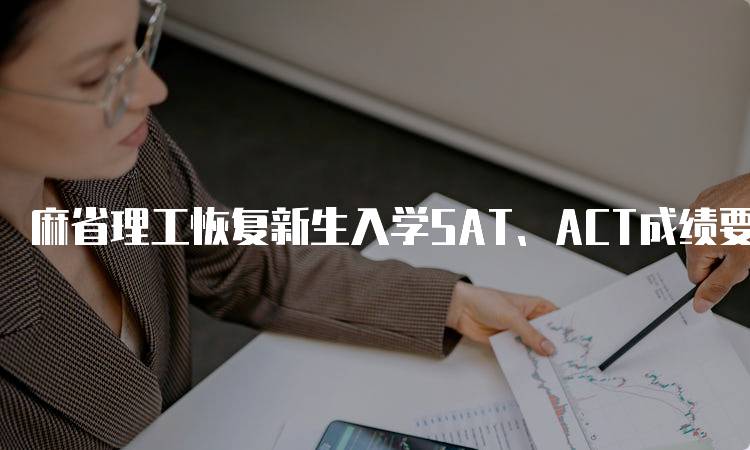 麻省理工恢复新生入学SAT、ACT成绩要求，家长需关注-留学谷