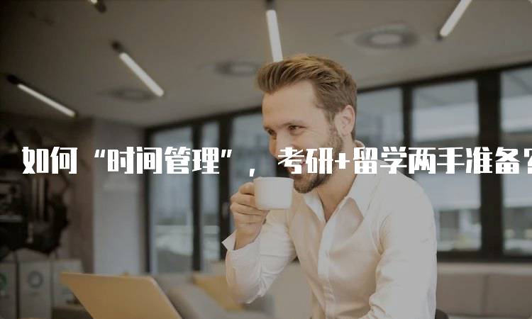 如何“时间管理”，考研+留学两手准备？制定合理计划的方法-留学谷