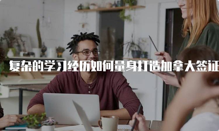 复杂的学习经历如何量身打造加拿大签证方案解析-留学谷