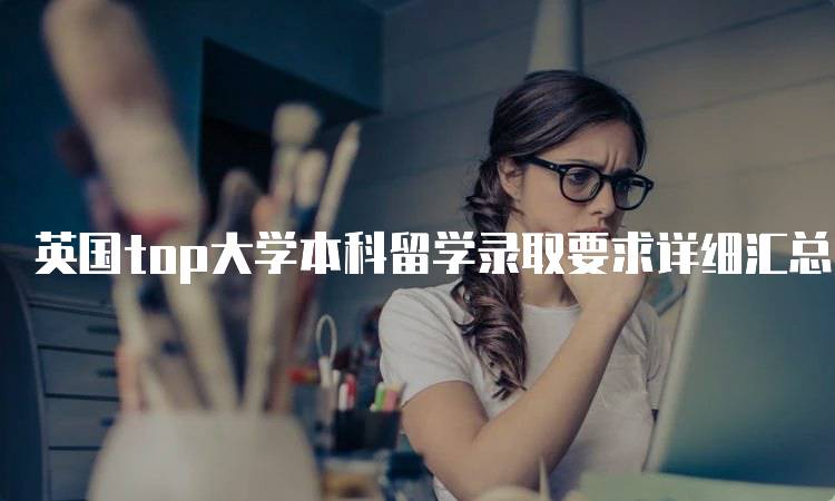 英国top大学本科留学录取要求详细汇总！各专业具体要求解析-留学谷