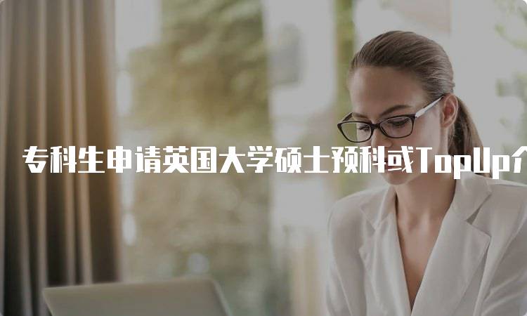 专科生申请英国大学硕士预科或TopUp介绍：适合人群解析-留学谷