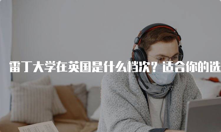 雷丁大学在英国是什么档次？适合你的选择吗-留学谷