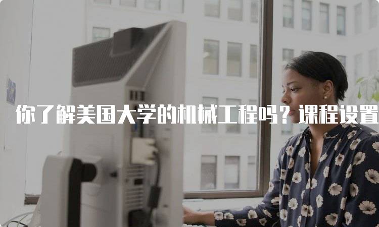 你了解美国大学的机械工程吗？课程设置与学习路径-留学谷