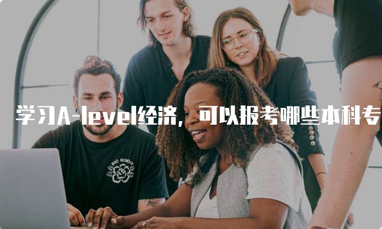 学习A-level经济，可以报考哪些本科专业解析-留学谷