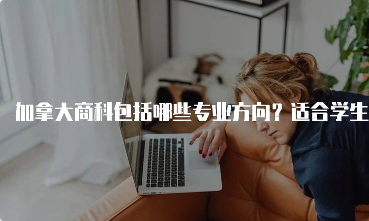 加拿大商科包括哪些专业方向？适合学生的选择指南-留学谷