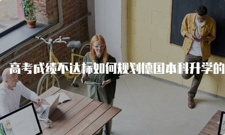 高考成绩不达标如何规划德国本科升学的步骤指南-留学谷