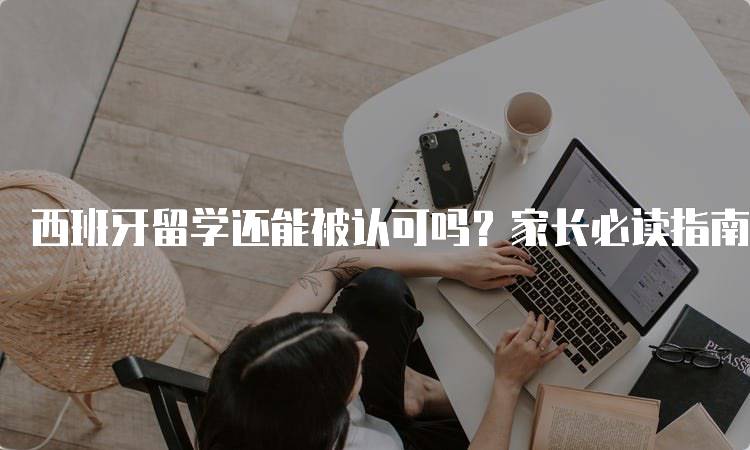 西班牙留学还能被认可吗？家长必读指南-留学谷