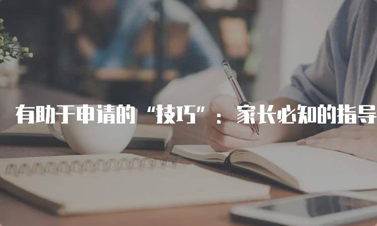 有助于申请的“技巧”：家长必知的指导策略-留学谷